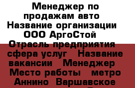 Менеджер по продажам авто › Название организации ­ ООО“АргоСтой“ › Отрасль предприятия ­ сфера услуг › Название вакансии ­ Менеджер › Место работы ­ метро Аннино, Варшавское шоссе 170 к Б › Минимальный оклад ­ 30 000 › Максимальный оклад ­ 110 000 › Процент ­ 5 › Возраст от ­ 20 › Возраст до ­ 47 - Московская обл., Москва г. Работа » Вакансии   . Московская обл.,Москва г.